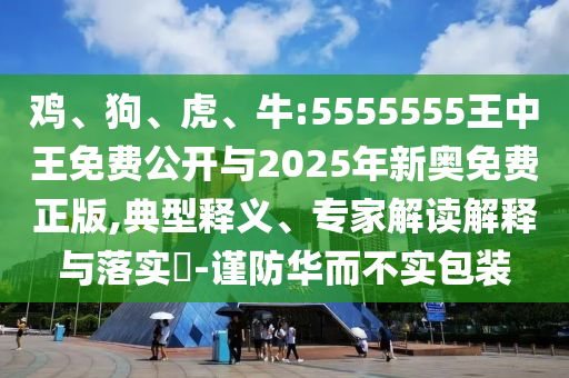 雞、狗、虎、牛:5555555王中王免費公開與2025年新奧免費正版,典型釋義、專家解讀解釋與落實?-謹防華而不實包裝