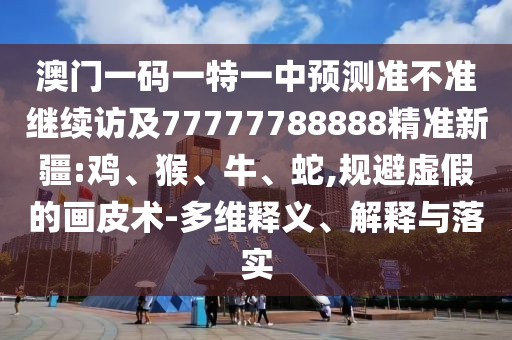 澳門一碼一特一中預測準不準繼續(xù)訪及77777788888精準新疆:雞、猴、牛、蛇,規(guī)避虛假的畫皮術-多維釋義、解釋與落實