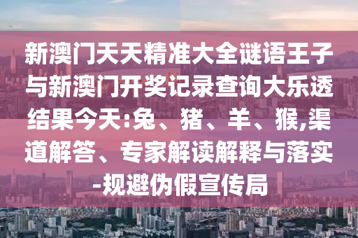 新澳門天天精準大全謎語王子與新澳門開獎記錄查詢大樂透結(jié)果今天:兔、豬、羊、猴,渠道解答、專家解讀解釋與落實-規(guī)避偽假宣傳局