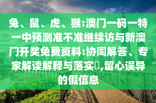 兔、鼠、虎、猴:澳門一碼一特一中預(yù)測準(zhǔn)不準(zhǔn)繼續(xù)訪與新澳門開獎(jiǎng)免費(fèi)資料:協(xié)同解答、專家解讀解釋與落實(shí)?,留心誤導(dǎo)的假信息