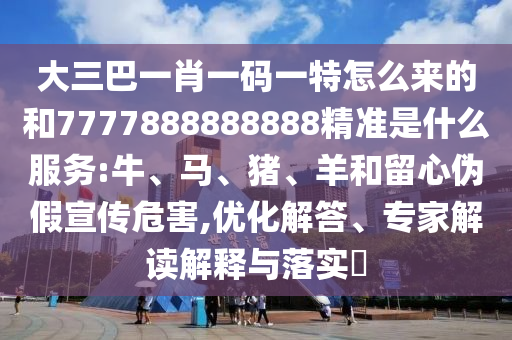 大三巴一肖一碼一特怎么來的和7777888888888精準是什么服務:牛、馬、豬、羊和留心偽假宣傳危害,優化解答、專家解讀解釋與落實?