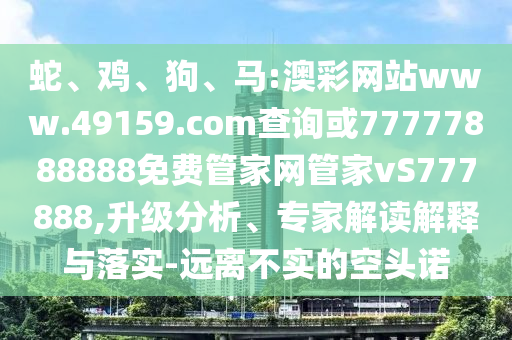 蛇、雞、狗、馬:澳彩網(wǎng)站www.49159.соm查詢或77777888888免費管家網(wǎng)管家vS777888,升級分析、專家解讀解釋與落實-遠離不實的空頭諾
