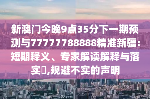 新澳門今晚9點35分下一期預測與77777788888精準新疆:短期釋義、專家解讀解釋與落實?,規避不實的聲明