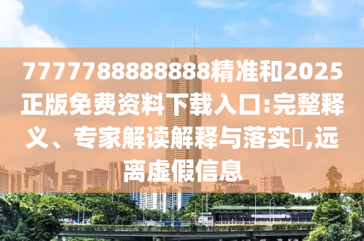 7777788888888精準和2025正版免費資料下載入口:完整釋義、專家解讀解釋與落實?,遠離虛假信息