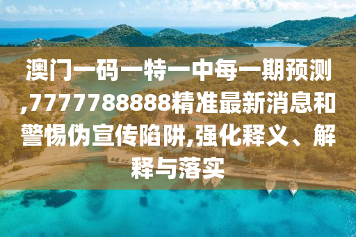 澳門一碼一特一中每一期預測,7777788888精準最新消息和警惕偽宣傳陷阱,強化釋義、解釋與落實