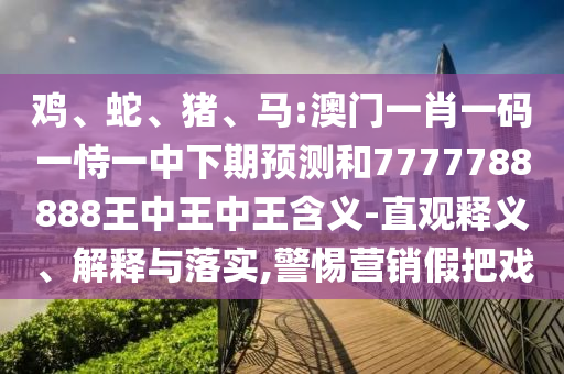 雞、蛇、豬、馬:澳門一肖一碼一恃一中下期預測和7777788888王中王中王含義-直觀釋義、解釋與落實,警惕營銷假把戲