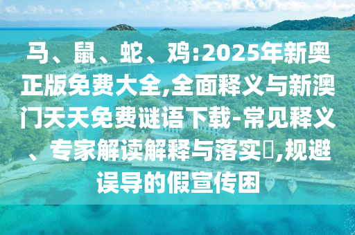 馬、鼠、蛇、雞:2025年新奧正版免費大全,全面釋義與新澳門天天免費謎語下載-常見釋義、專家解讀解釋與落實?,規(guī)避誤導的假宣傳困