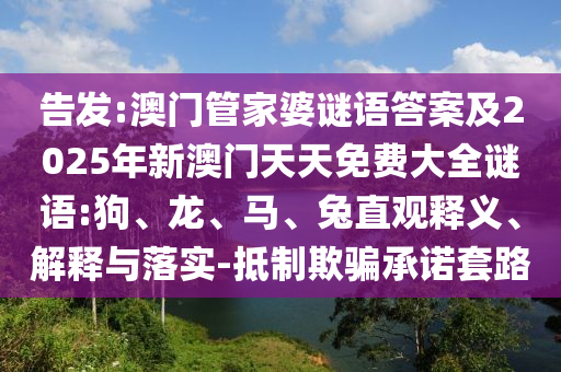 告發:澳門管家婆謎語答案及2025年新澳門天天免費大全謎語:狗、龍、馬、兔直觀釋義、解釋與落實-抵制欺騙承諾套路
