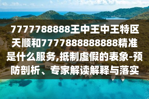 7777788888王中王中王特區(qū)天順和7777888888888精準(zhǔn)是什么服務(wù),抵制虛假的表象-預(yù)防剖析、專家解讀解釋與落實(shí)