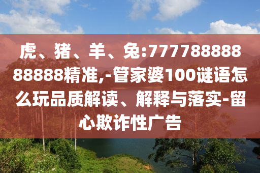虎、豬、羊、兔:77778888888888精準,-管家婆100謎語怎么玩品質解讀、解釋與落實-留心欺詐性廣告