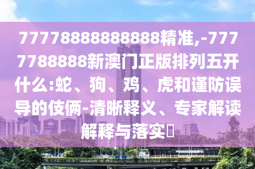77778888888888精準,-7777788888新澳門正版排列五開什么:蛇、狗、雞、虎和謹防誤導的伎倆-清晰釋義、專家解讀解釋與落實?