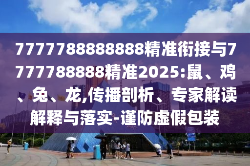 7777788888888精準(zhǔn)銜接與7777788888精準(zhǔn)2025:鼠、雞、兔、龍,傳播剖析、專家解讀解釋與落實(shí)-謹(jǐn)防虛假包裝