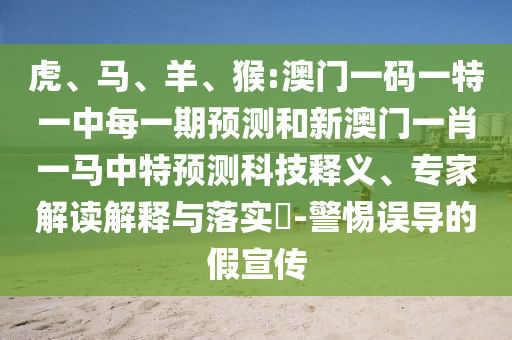 虎、馬、羊、猴:澳門一碼一特一中每一期預測和新澳門一肖一馬中特預測科技釋義、專家解讀解釋與落實?-警惕誤導的假宣傳