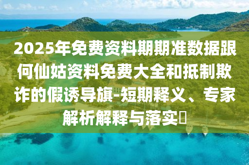2025年免費資料期期準數據跟何仙姑資料免費大全和抵制欺詐的假誘導旗-短期釋義、專家解析解釋與落實?