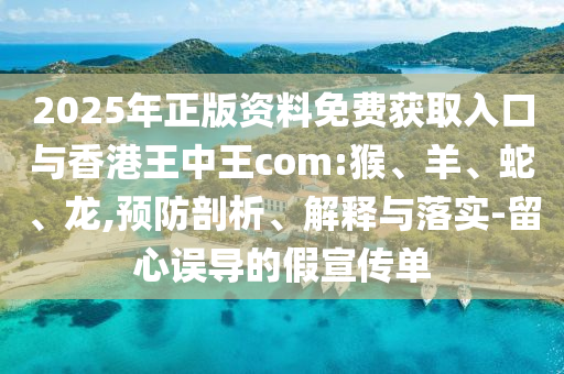 2025年正版資料免費獲取入口與香港王中王com:猴、羊、蛇、龍,預防剖析、解釋與落實-留心誤導的假宣傳單