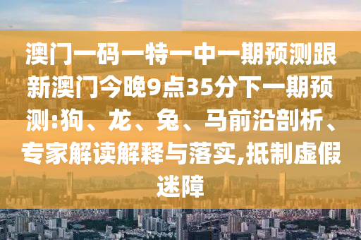 澳門一碼一特一中一期預測跟新澳門今晚9點35分下一期預測:狗、龍、兔、馬前沿剖析、專家解讀解釋與落實,抵制虛假迷障