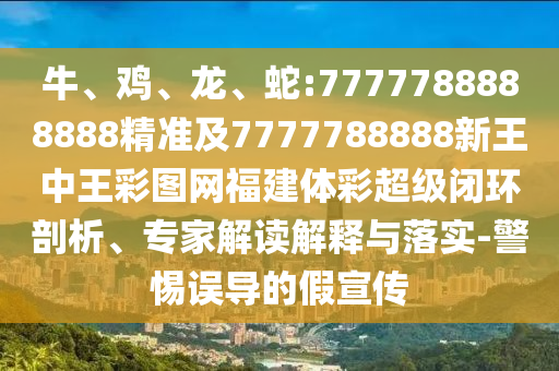 牛、雞、龍、蛇:7777788888888精準及7777788888新王中王彩圖網福建體彩超級閉環剖析、專家解讀解釋與落實-警惕誤導的假宣傳