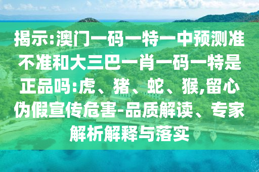 揭示:澳門一碼一特一中預測準不準和大三巴一肖一碼一特是正品嗎:虎、豬、蛇、猴,留心偽假宣傳危害-品質解讀、專家解析解釋與落實