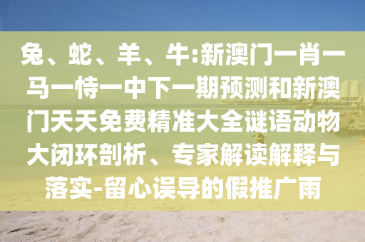 兔、蛇、羊、牛:新澳門一肖一馬一恃一中下一期預(yù)測(cè)和新澳門天天免費(fèi)精準(zhǔn)大全謎語動(dòng)物大閉環(huán)剖析、專家解讀解釋與落實(shí)-留心誤導(dǎo)的假推廣雨