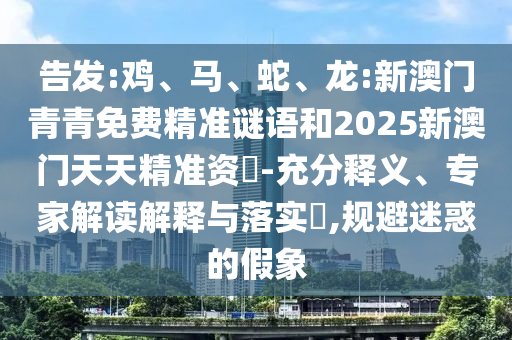 告發(fā):雞、馬、蛇、龍:新澳門青青免費(fèi)精準(zhǔn)謎語(yǔ)和2025新澳門天天精準(zhǔn)資枓-充分釋義、專家解讀解釋與落實(shí)?,規(guī)避迷惑的假象
