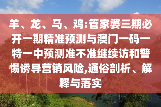 羊、龍、馬、雞:管家婆三期必開一期精準預測與澳門一碼一特一中預測準不準繼續訪和警惕誘導營銷風險,通俗剖析、解釋與落實