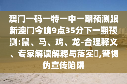 澳門一碼一特一中一期預測跟新澳門今晚9點35分下一期預測:鼠、馬、雞、龍-合理釋義、專家解讀解釋與落實?,警惕偽宣傳陷阱