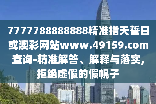 7777788888888精準(zhǔn)指天誓日或澳彩網(wǎng)站www.49159.соm查詢-精準(zhǔn)解答、解釋與落實,拒絕虛假的假幌子