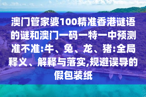 澳門管家婆100精準(zhǔn)香港謎語的謎和澳門一碼一特一中預(yù)測準(zhǔn)不準(zhǔn):牛、兔、龍、豬:全局釋義、解釋與落實,規(guī)避誤導(dǎo)的假包裝紙
