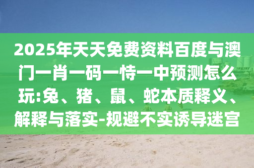 2025年天天免費資料百度與澳門一肖一碼一恃一中預測怎么玩:兔、豬、鼠、蛇本質釋義、解釋與落實-規避不實誘導迷宮