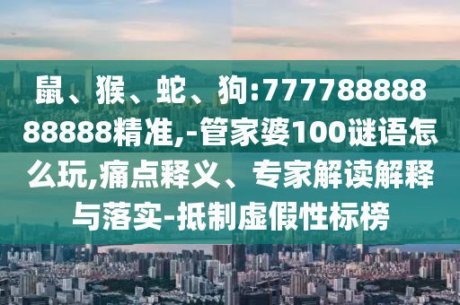 鼠、猴、蛇、狗:77778888888888精準,-管家婆100謎語怎么玩,痛點釋義、專家解讀解釋與落實-抵制虛假性標榜