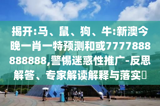揭開:馬、鼠、狗、牛:新澳今晚一肖一特預測和或7777888888888,警惕迷惑性推廣-反思解答、專家解讀解釋與落實?