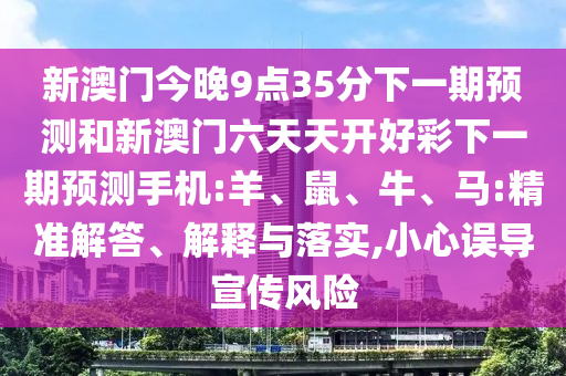 新澳門今晚9點(diǎn)35分下一期預(yù)測(cè)和新澳門六天天開好彩下一期預(yù)測(cè)手機(jī):羊、鼠、牛、馬:精準(zhǔn)解答、解釋與落實(shí),小心誤導(dǎo)宣傳風(fēng)險(xiǎn)