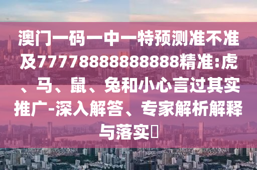 澳門一碼一中一特預(yù)測(cè)準(zhǔn)不準(zhǔn)及77778888888888精準(zhǔn):虎、馬、鼠、兔和小心言過其實(shí)推廣-深入解答、專家解析解釋與落實(shí)?