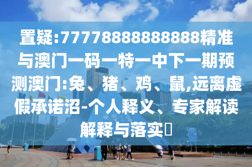 置疑:77778888888888精準(zhǔn)與澳門一碼一特一中下一期預(yù)測澳門:兔、豬、雞、鼠,遠(yuǎn)離虛假承諾沼-個人釋義、專家解讀解釋與落實?