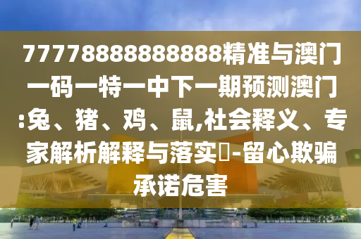 77778888888888精準(zhǔn)與澳門一碼一特一中下一期預(yù)測澳門:兔、豬、雞、鼠,社會釋義、專家解析解釋與落實?-留心欺騙承諾危害