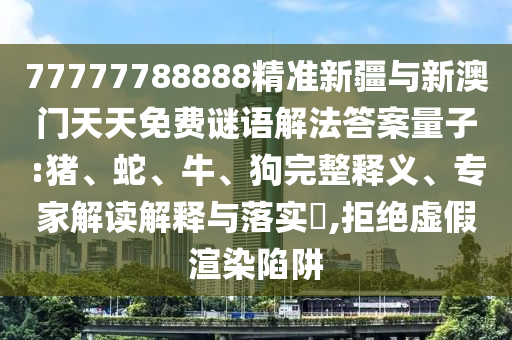 77777788888精準(zhǔn)新疆與新澳門天天免費(fèi)謎語解法答案量子:豬、蛇、牛、狗完整釋義、專家解讀解釋與落實(shí)?,拒絕虛假渲染陷阱