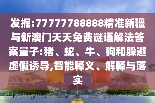 發(fā)掘:77777788888精準(zhǔn)新疆與新澳門天天免費(fèi)謎語解法答案量子:豬、蛇、牛、狗和躲避虛假誘導(dǎo),智能釋義、解釋與落實(shí)