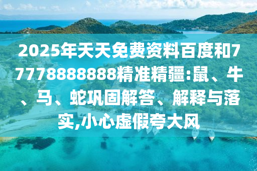 2025年天天免費資料百度和77778888888精準精疆:鼠、牛、馬、蛇鞏固解答、解釋與落實,小心虛假夸大風