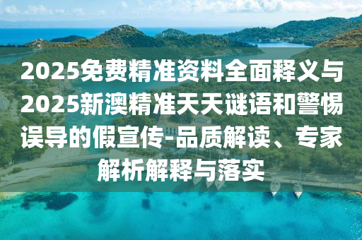 2025免費精準資料全面釋義與2025新澳精準天天謎語和警惕誤導的假宣傳-品質解讀、專家解析解釋與落實
