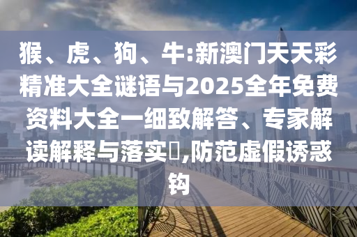 猴、虎、狗、牛:新澳門天天彩精準(zhǔn)大全謎語與2025全年免費(fèi)資料大全一細(xì)致解答、專家解讀解釋與落實(shí)?,防范虛假誘惑鉤