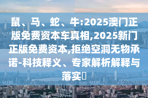 鼠、馬、蛇、牛:2025澳門正版免費資本車真相,2025新門正版免費資本,拒絕空洞無物承諾-科技釋義、專家解析解釋與落實?