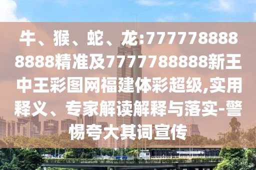 牛、猴、蛇、龍:7777788888888精準(zhǔn)及7777788888新王中王彩圖網(wǎng)福建體彩超級(jí),實(shí)用釋義、專家解讀解釋與落實(shí)-警惕夸大其詞宣傳