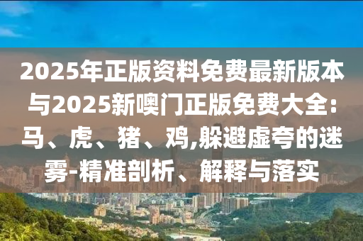 2025年正版資料免費(fèi)最新版本與2025新噢門正版免費(fèi)大全:馬、虎、豬、雞,躲避虛夸的迷霧-精準(zhǔn)剖析、解釋與落實(shí)