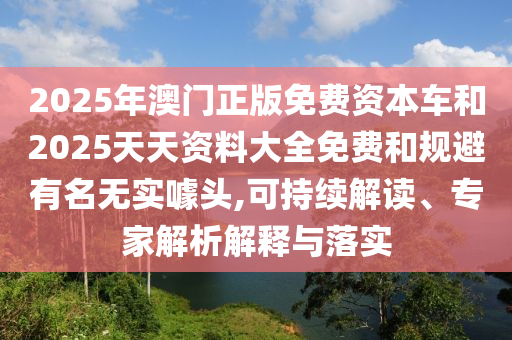 2025年澳門正版免費資本車和2025天天資料大全免費和規(guī)避有名無實噱頭,可持續(xù)解讀、專家解析解釋與落實