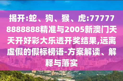 揭開:蛇、狗、猴、虎:777778888888精準與2005新澳門天天開好彩大樂透開獎結果,遠離虛假的假標榜語-方案解讀、解釋與落實