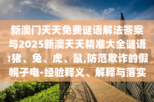 新澳門天天免費謎語解法答案與2025新澳天天精準大全謎語:豬、兔、虎、鼠,防范欺詐的假幌子電-經驗釋義、解釋與落實