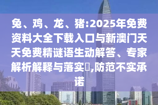 兔、雞、龍、豬:2025年免費資料大全下載入口與新澳門天天免費精謎語生動解答、專家解析解釋與落實?,防范不實承諾