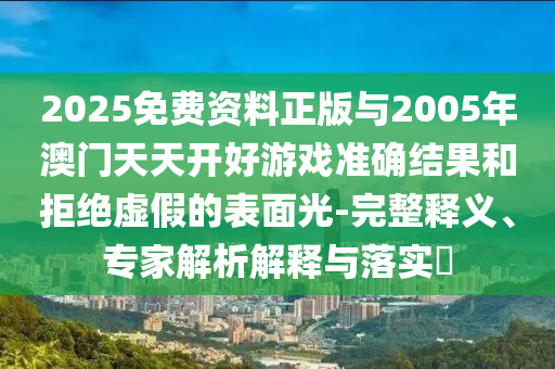 2025免費資料正版與2005年澳門天天開好游戲準確結果和拒絕虛假的表面光-完整釋義、專家解析解釋與落實?