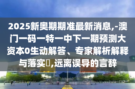 2025新奧期期準最新消息,-澳門一碼一特一中下一期預測大資本0生動解答、專家解析解釋與落實?,遠離誤導的言辭