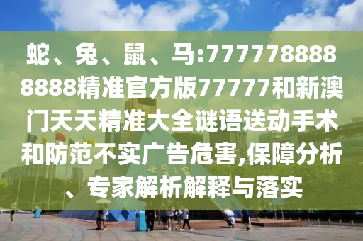 蛇、兔、鼠、馬:7777788888888精準官方版77777和新澳門天天精準大全謎語送動手術和防范不實廣告危害,保障分析、專家解析解釋與落實